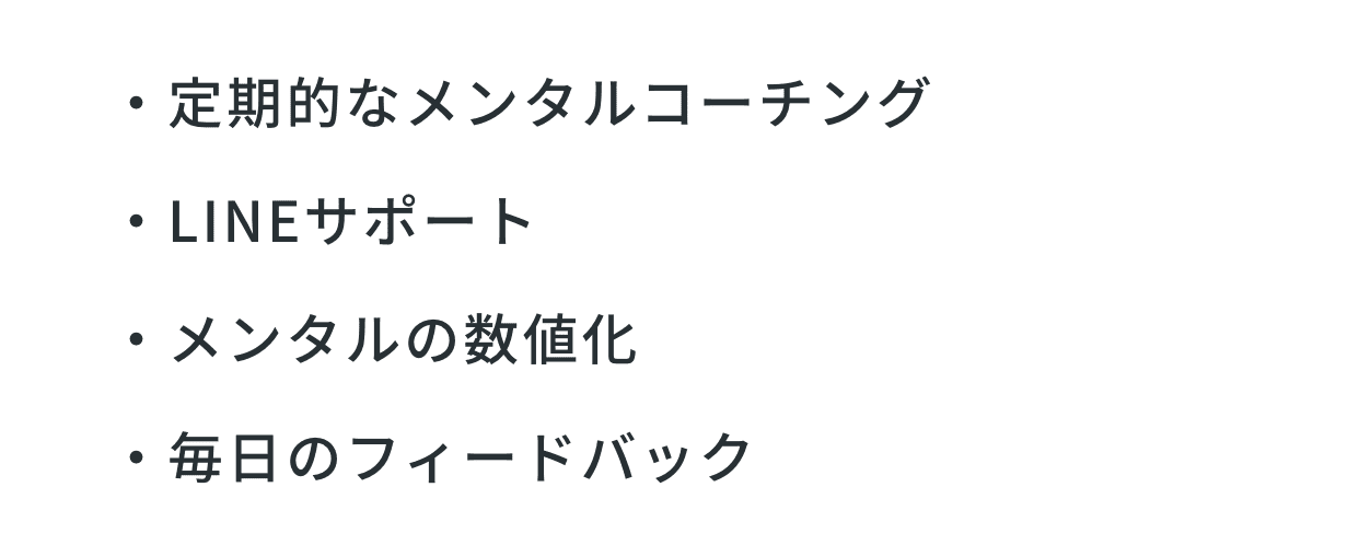 ・定期的なメンタルコーチング
・LINEサポート
・メンタルの数値化
・毎日のフィードバック