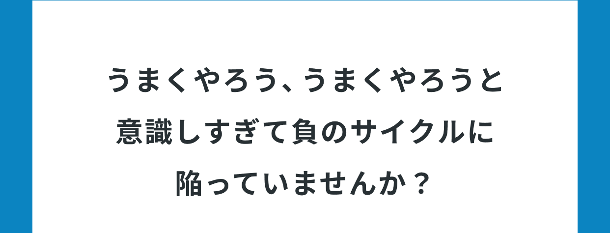 うまくやろう、うまくやろうと意識しすぎて負のサイクルに陥っていませんか？